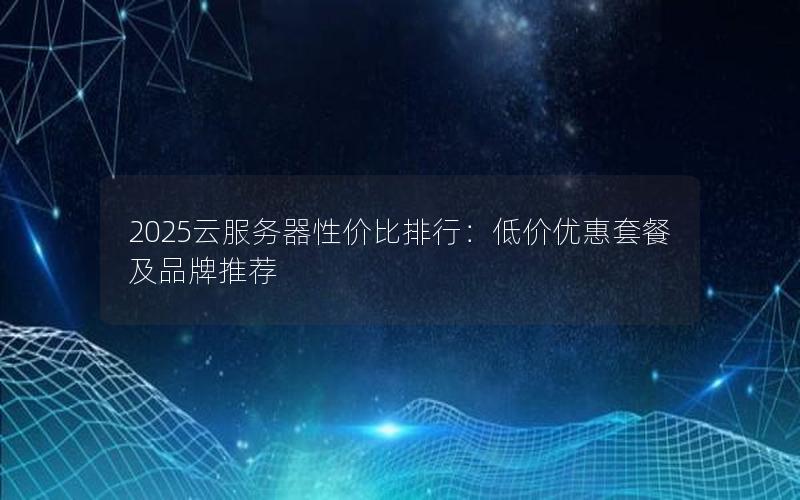 2025云服务器性价比排行：低价优惠套餐及品牌推荐