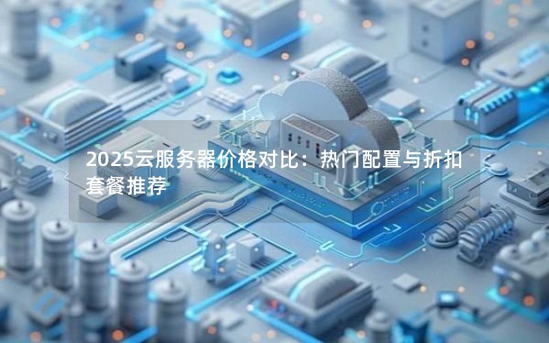2025云服务器价格对比:热门配置与折扣套餐推荐 2025云服务器价格对比:热门配置与折扣套餐推荐