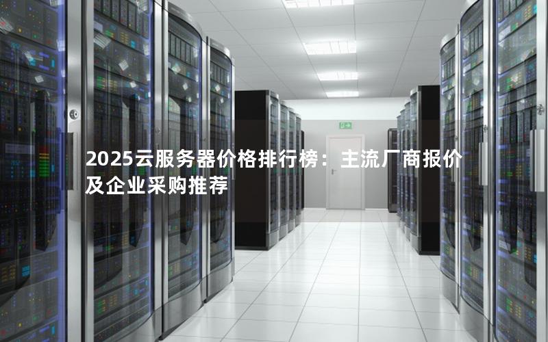 2025云服务器价格排行榜:主流厂商报价及企业采购推荐 2025云服务器价格排行榜:主流厂商报价及企业采购推荐