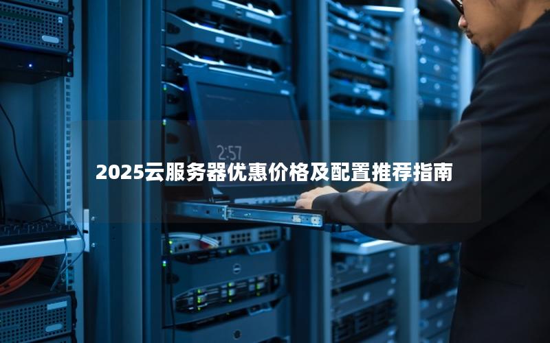 2025云服务器优惠价格及配置推荐指南 2025云服务器优惠价格及配置推荐指南