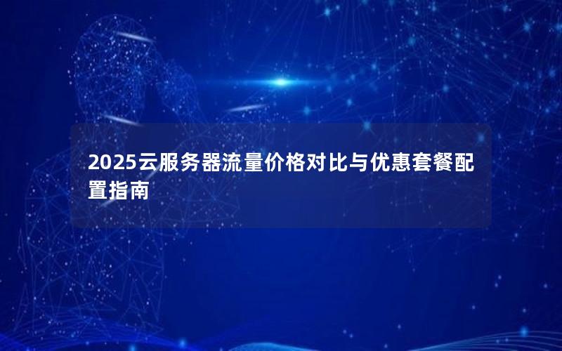 2025云服务器流量价格对比与优惠套餐配置指南 2025云服务器流量价格对比与优惠套餐配置指南