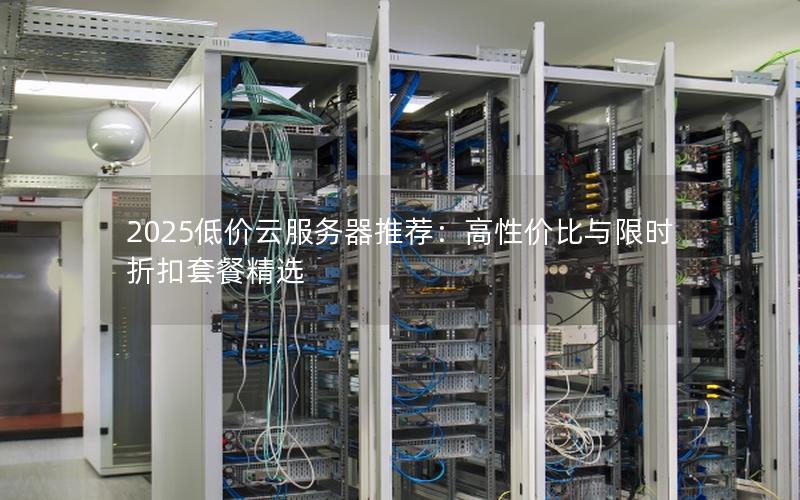 2025低价云服务器推荐：高性价比与限时折扣套餐精选