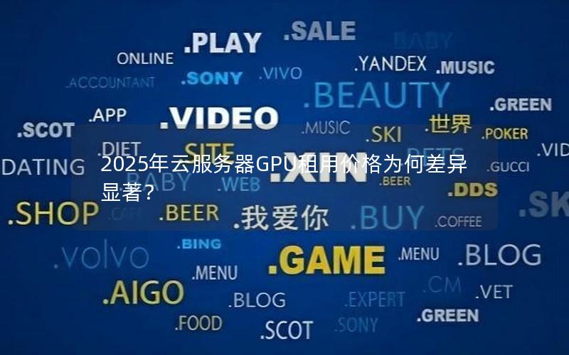 2025年云服务器GPU租用价格为何差异显著? 2025年云服务器GPU租用价格为何差异显著?