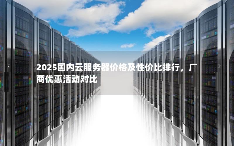 2025国内云服务器价格及性价比排行，厂商优惠活动对比