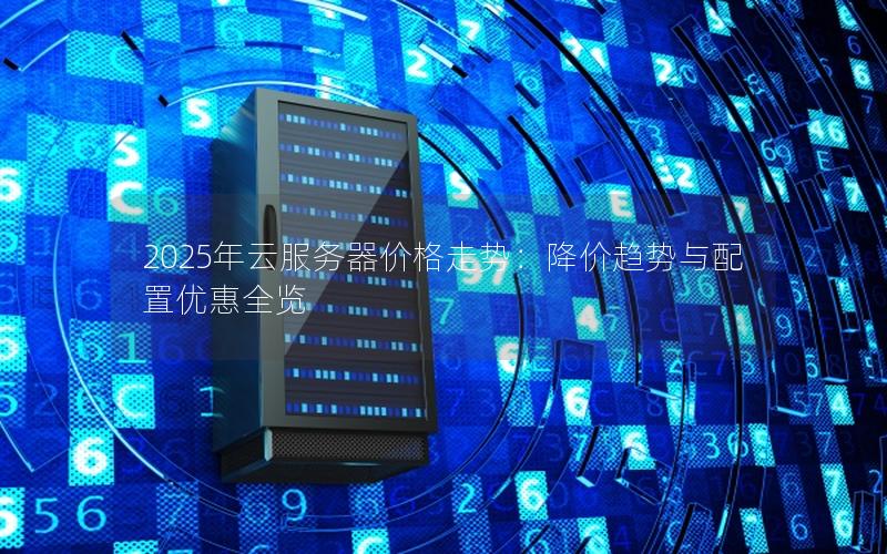 2025年云服务器价格走势：降价趋势与配置优惠全览