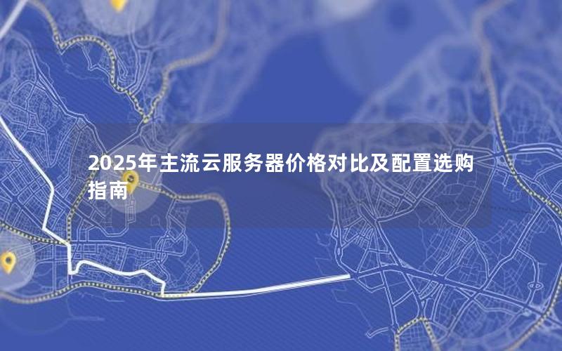 2025年主流云服务器价格对比及配置选购指南 2025年主流云服务器价格对比及配置选购指南