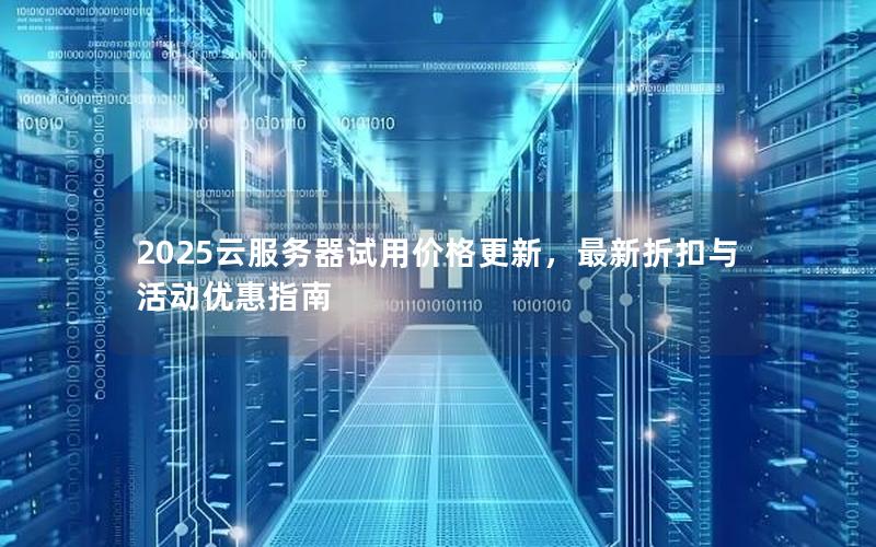 2025云服务器试用价格更新,最新折扣与活动优惠指南 2025云服务器试用价格更新,最新折扣与活动优惠指南