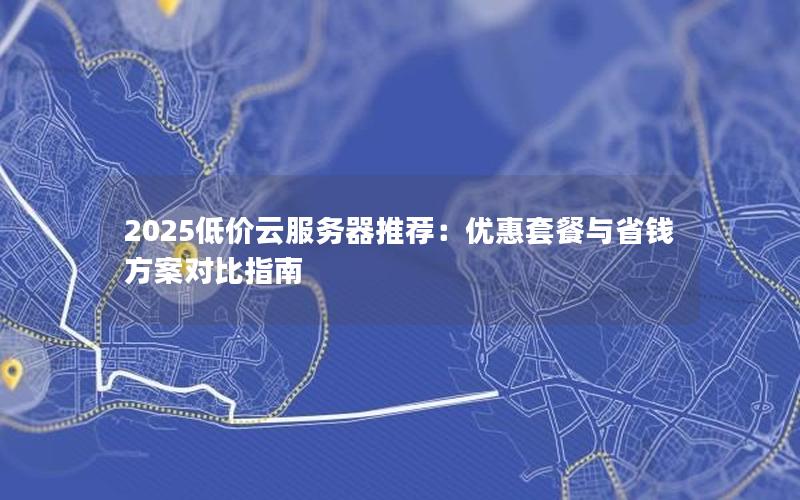 2025低价云服务器推荐:优惠套餐与省钱方案对比指南 2025低价云服务器推荐:优惠套餐与省钱方案对比指南