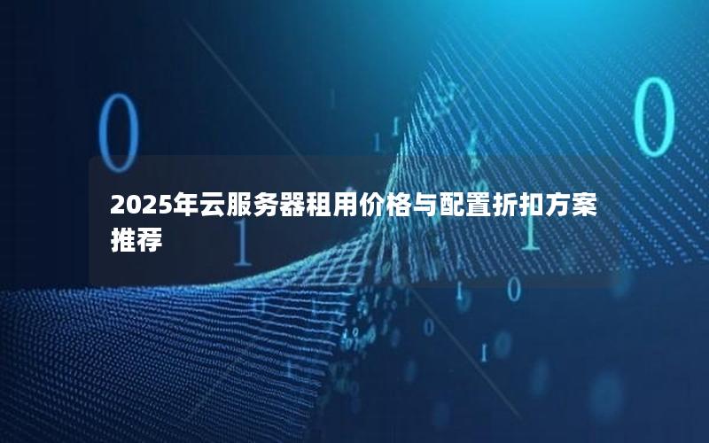 2025年云服务器租用价格与配置折扣方案推荐