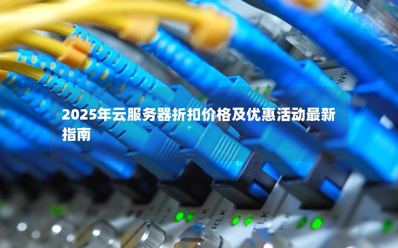 2025年云服务器折扣价格及优惠活动最新指南 2025年云服务器折扣价格及优惠活动最新指南