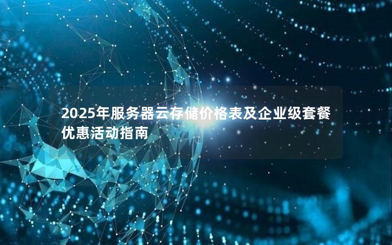 2025年服务器云存储价格表及企业级套餐优惠活动指南 2025年服务器云存储价格表及企业级套餐优惠活动指南