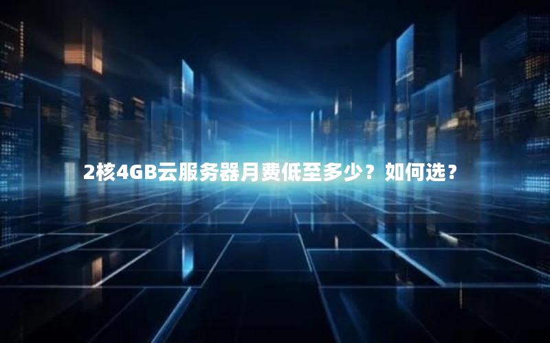 2核4GB云服务器月费低至多少?如何选? 2核4GB云服务器月费低至多少?如何选?