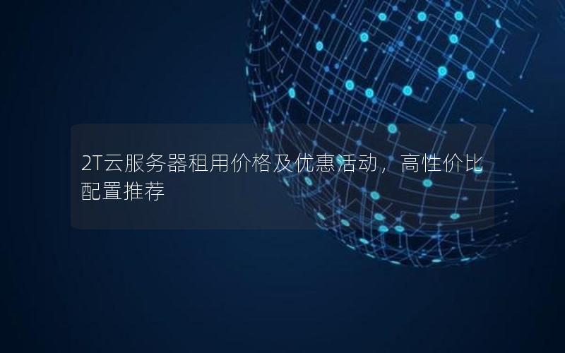 2T云服务器租用价格及优惠活动，高性价比配置推荐
