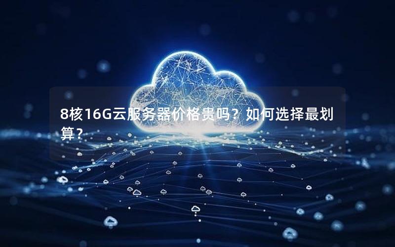 8核16G云服务器价格贵吗？如何选择最划算？