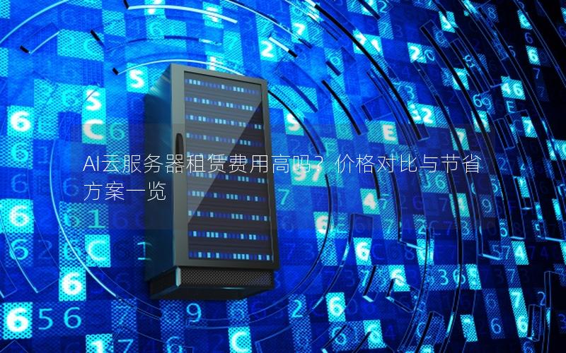 AI云服务器租赁费用高吗？价格对比与节省方案一览