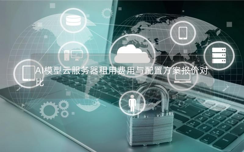 AI模型云服务器租用费用与配置方案报价对比 AI模型云服务器租用费用与配置方案报价对比