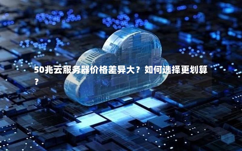 50兆云服务器价格差异大？如何选择更划算？