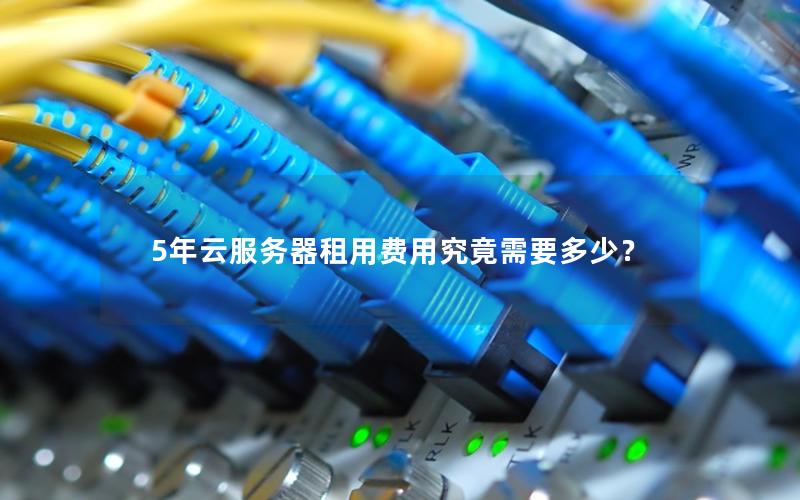 5年云服务器租用费用究竟需要多少? 5年云服务器租用费用究竟需要多少?