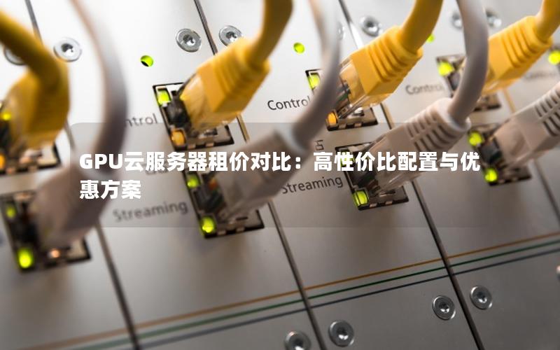 GPU云服务器租价对比:高性价比配置与优惠方案 GPU云服务器租价对比:高性价比配置与优惠方案