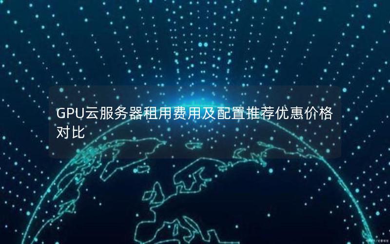GPU云服务器租用费用及配置推荐优惠价格对比 GPU云服务器租用费用及配置推荐优惠价格对比