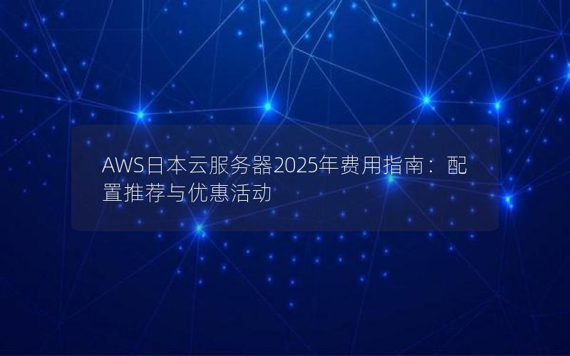 AWS日本云服务器2025年费用指南：配置推荐与优惠活动