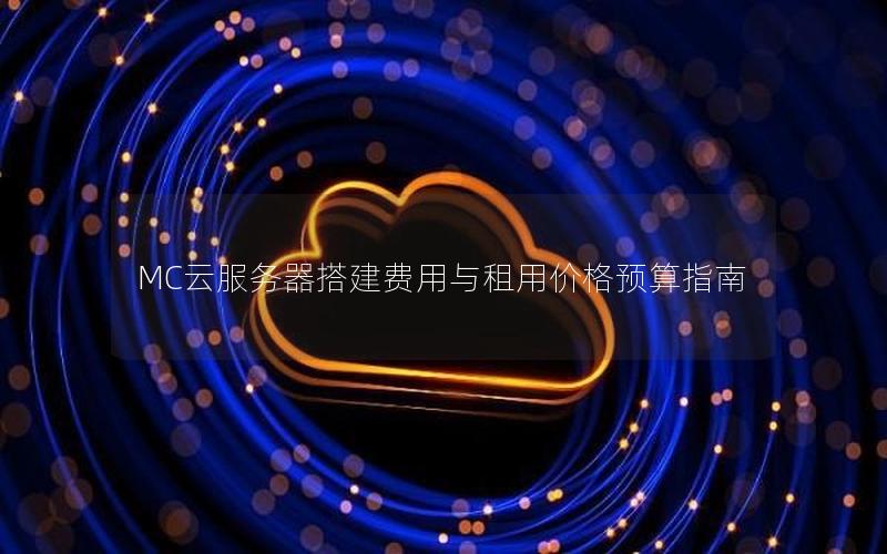 MC云服务器搭建费用与租用价格预算指南 MC云服务器搭建费用与租用价格预算指南
