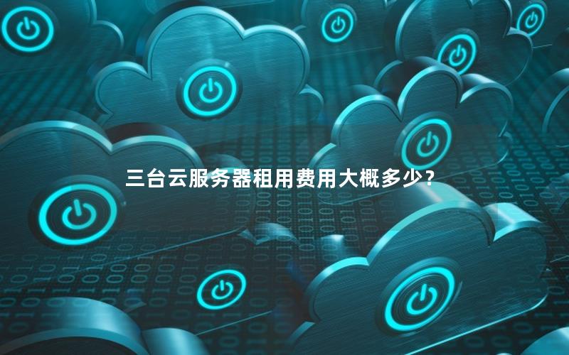 三台云服务器租用费用大概多少? 三台云服务器租用费用大概多少?