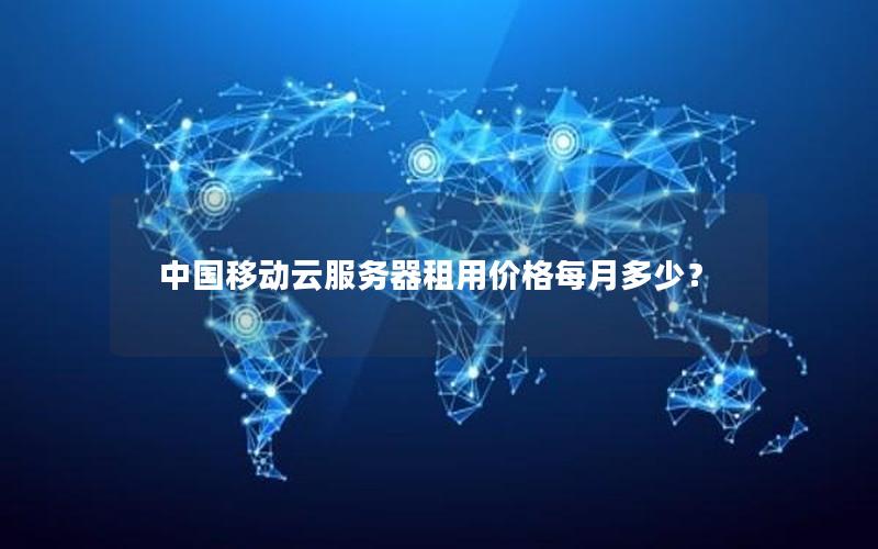 中国移动云服务器租用价格每月多少? 中国移动云服务器租用价格每月多少?