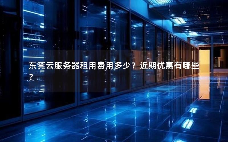 东莞云服务器租用费用多少？近期优惠有哪些？