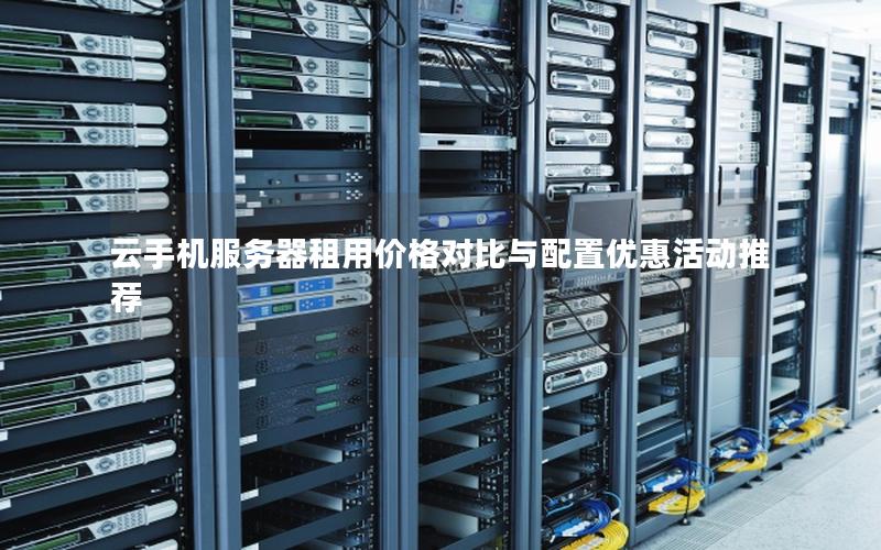 云手机服务器租用价格对比与配置优惠活动推荐 云手机服务器租用价格对比与配置优惠活动推荐