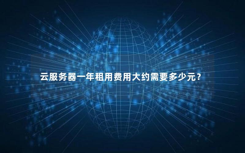 云服务器一年租用费用大约需要多少元? 云服务器一年租用费用大约需要多少元?