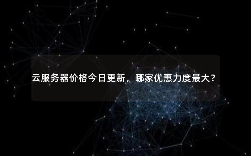 云服务器价格今日更新，哪家优惠力度最大？