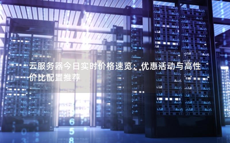 云服务器今日实时价格速览：优惠活动与高性价比配置推荐
