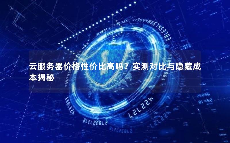 云服务器价格性价比高吗？实测对比与隐藏成本揭秘