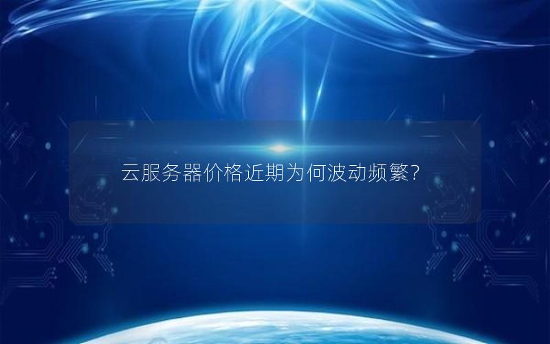 云服务器价格近期为何波动频繁？