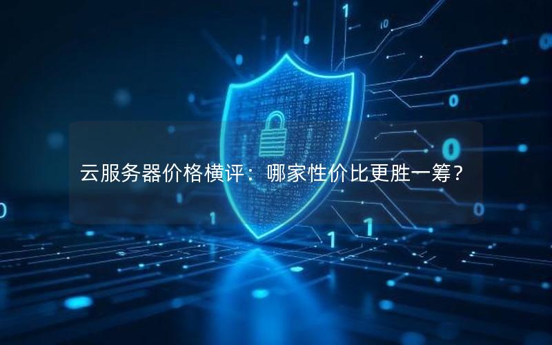 云服务器价格横评:哪家性价比更胜一筹? 云服务器价格横评:哪家性价比更胜一筹?
