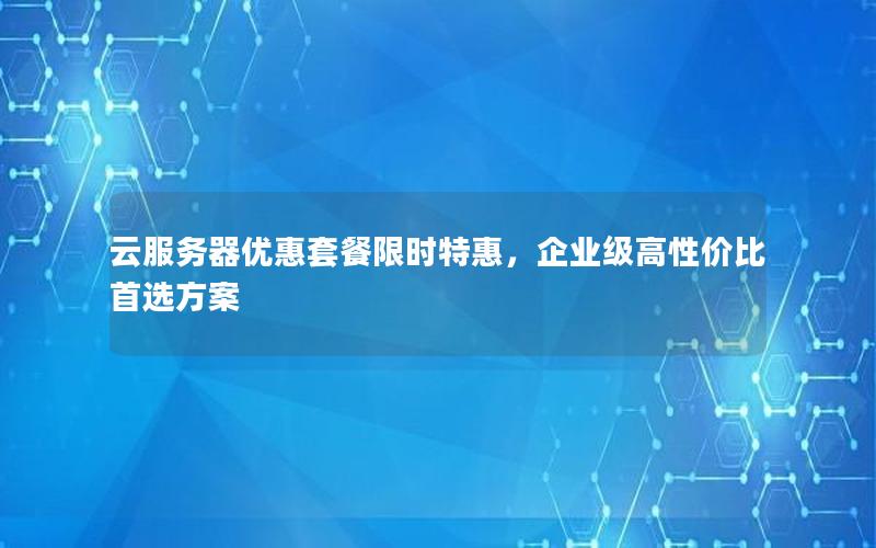 云服务器优惠套餐限时特惠,企业级高性价比首选方案 云服务器优惠套餐限时特惠,企业级高性价比首选方案