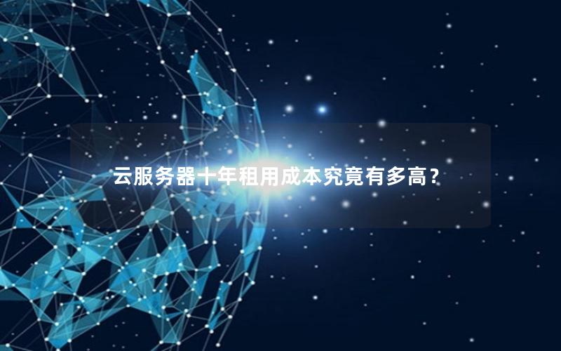 云服务器十年租用成本究竟有多高? 云服务器十年租用成本究竟有多高?