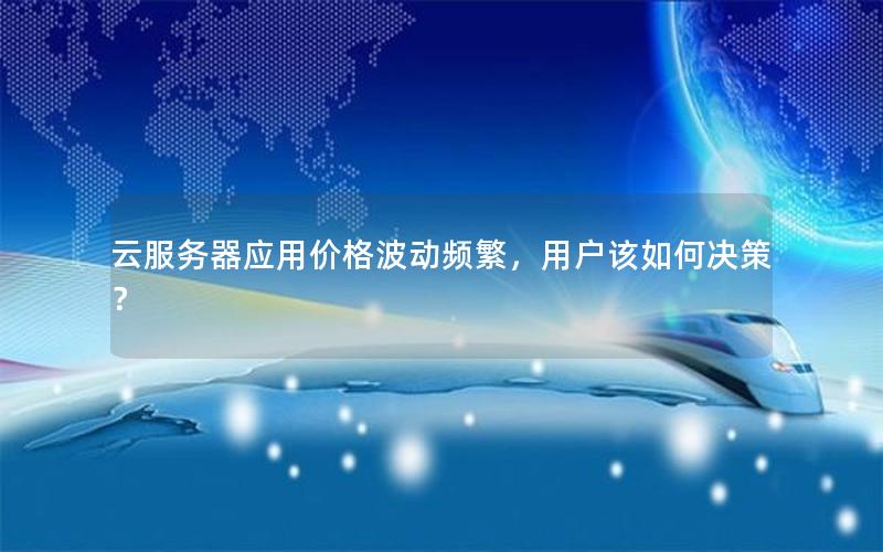 云服务器应用价格波动频繁，用户该如何决策？