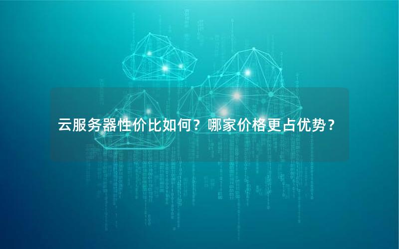 云服务器性价比如何？哪家价格更占优势？