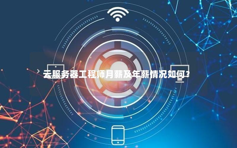 云服务器工程师月薪及年薪情况如何？