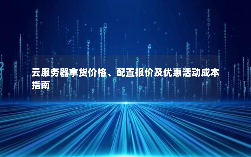 云服务器拿货价格、配置报价及优惠活动成本指南