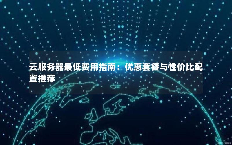 云服务器最低费用指南:优惠套餐与性价比配置推荐 云服务器最低费用指南:优惠套餐与性价比配置推荐