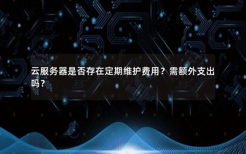 云服务器是否存在定期维护费用？需额外支出吗？