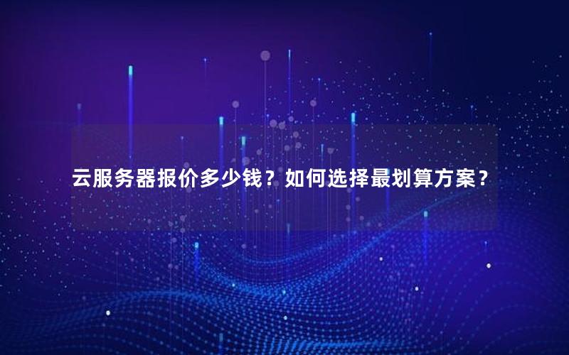 云服务器报价多少钱?如何选择最划算方案? 云服务器报价多少钱?如何选择最划算方案?