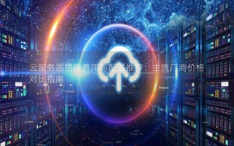 云服务器搭建费用与配置推荐：主流厂商价格对比指南