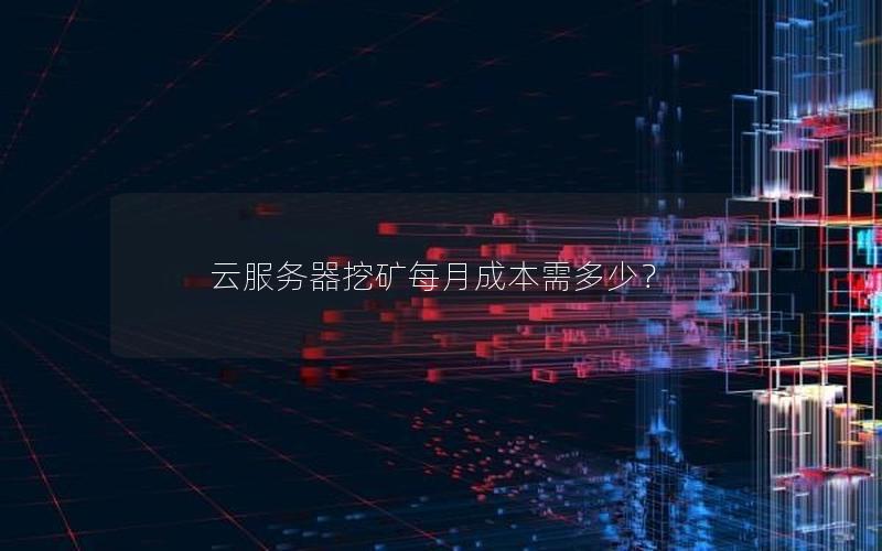 云服务器挖矿每月成本需多少？