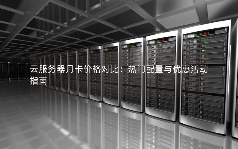 云服务器月卡价格对比：热门配置与优惠活动指南