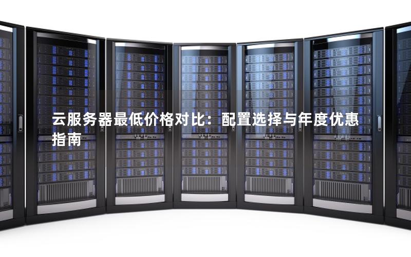 云服务器最低价格对比:配置选择与年度优惠指南 云服务器最低价格对比:配置选择与年度优惠指南