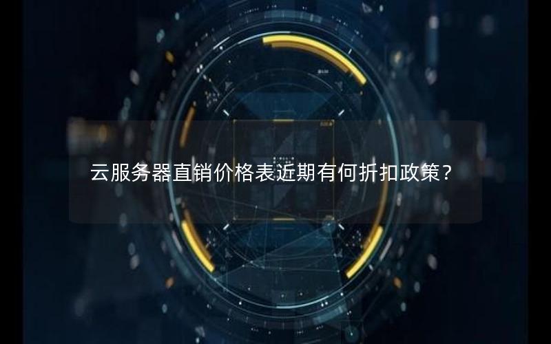 云服务器直销价格表近期有何折扣政策？